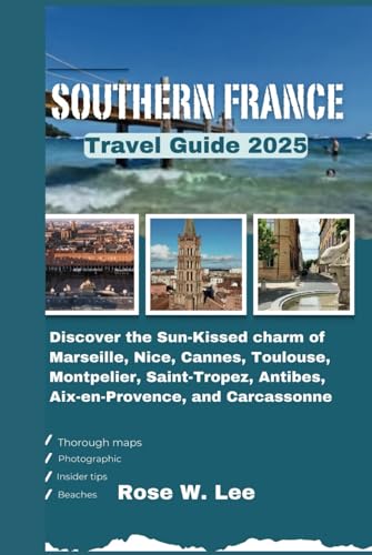 Southern France Travel Guide 2025: Discover the Sun-Kissed charm of Marseille, Nice, Cannes, Toulouse, Montpelier, Saint-Tropez, Antibes, Aix-en-Provence, and Carcassonne (The Soul of France)