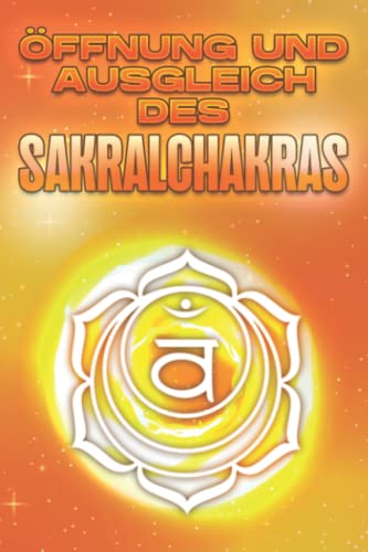 Öffnung und Ausgleich des Sakralchakras: Öffnen und Ausgleichen der Chakra's #6 (Öffnen und Ausbalancieren der Chakra's) von Independently published