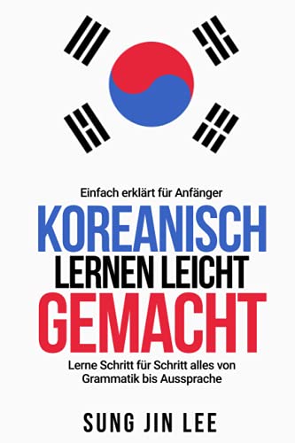 Koreanisch lernen leicht gemacht: Lerne Schritt für Schritt alles von Grammatik bis Aussprache - einfach erklärt für Anfänger