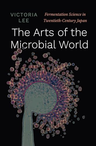 The Arts of the Microbial World: Fermentation Science in Twentieth-Century Japan (Synthesis) von University of Chicago Press