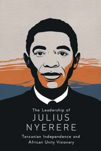 The Leadership of Julius Nyerere: Tanzanian Independence and African Unity Visionary