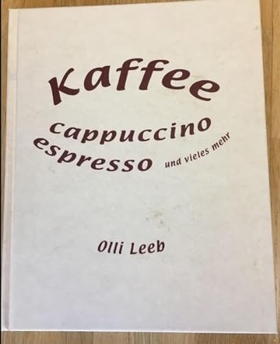 Kaffee, Cappuccino, Espresso und vieles mehr: Alles rund um Kaffee - mit vielen Rezepten rund um die Kaffeebohnen (Olli Leebs Kochbücher)