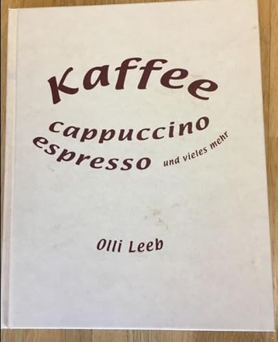 Kaffee, Cappuccino, Espresso und vieles mehr: Alles rund um Kaffee - mit vielen Rezepten rund um die Kaffeebohnen (Olli Leebs Kochbücher)