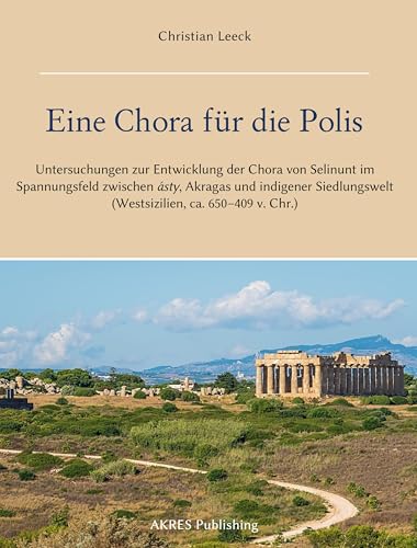 Eine Chora für die Polis: Untersuchungen zur Entwicklung der Chora von Selinunt im Spannungsfeld zwischen ásty, Akragas und indigener Siedlungswelt (Westsizilien, ca. 650–409 v. Chr.) von AKRES Publishing e.K.