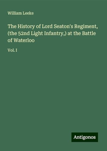 The History of Lord Seaton's Regiment, (the 52nd Light Infantry,) at the Battle of Waterloo: Vol. I von Antigonos Verlag