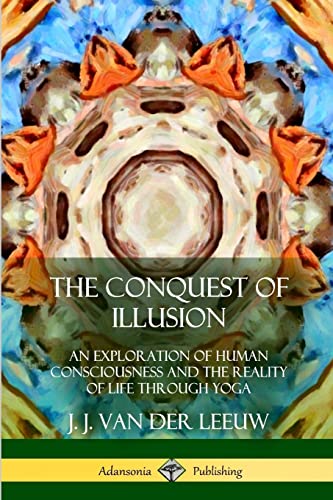 The Conquest of Illusion: An Exploration of Human Consciousness and the Reality of Life Through Yoga