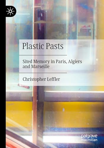 Plastic Pasts: Sited Memory in Paris, Algiers and Marseille von Palgrave Macmillan