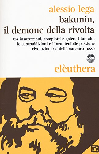 Bakunin, il demone della rivolta. Tra insurrezioni, complotti e galere i tumulti, le contraddizioni e l'incontenibile passione rivoluzionaria dell'anarchico russo von Elèuthera