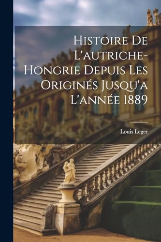 Histoire De L'autriche-hongrie Depuis Les Originés Jusqu'a L'année 1889 von Legare Street Press