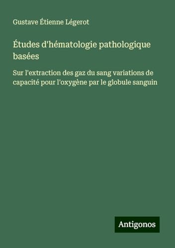 Études d'hématologie pathologique basées: Sur l'extraction des gaz du sang variations de capacité pour l'oxygène par le globule sanguin von Antigonos Verlag