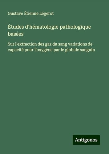 Études d'hématologie pathologique basées: Sur l'extraction des gaz du sang variations de capacité pour l'oxygène par le globule sanguin von Antigonos Verlag