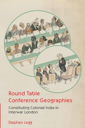 Round Table Conference Geographies: Constituting Colonial India in Interwar London von Cambridge University Press