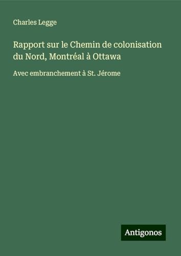 Rapport sur le Chemin de colonisation du Nord, Montréal à Ottawa: Avec embranchement à St. Jérome von Antigonos Verlag
