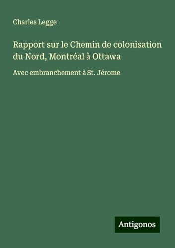 Rapport sur le Chemin de colonisation du Nord, Montréal à Ottawa: Avec embranchement à St. Jérome von Antigonos Verlag