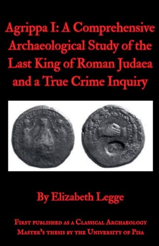 Agrippa I: A Comprehensive Archaeological Study of the Last King of Roman Judaea and a True Crime Inquiry (Echoes of Ancient Rome: Politics, Medicine, and War) von Elizabeth Legge