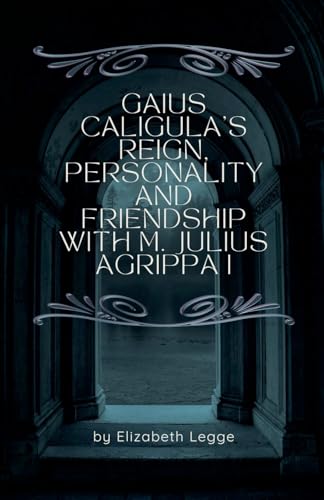 Gaius Caligula's Reign, Personality and Friendship with M. Julius Agrippa I (Echoes of Ancient Rome: Politics, Medicine, and War) von Elizabeth Legge