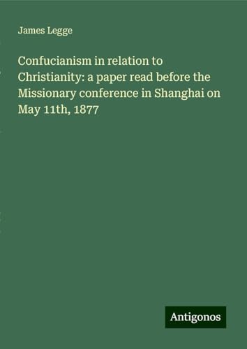 Confucianism in relation to Christianity: a paper read before the Missionary conference in Shanghai on May 11th, 1877 von Antigonos Verlag