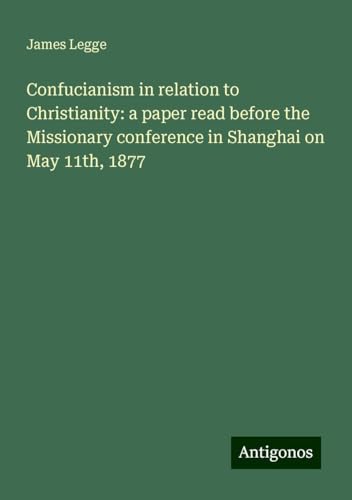 Confucianism in relation to Christianity: a paper read before the Missionary conference in Shanghai on May 11th, 1877 von Antigonos Verlag