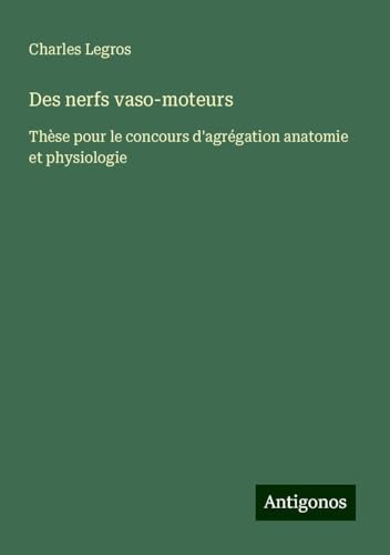 Des nerfs vaso-moteurs: Thèse pour le concours d'agrégation anatomie et physiologie von Antigonos Verlag