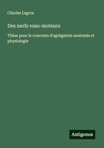 Des nerfs vaso-moteurs: Thèse pour le concours d'agrégation anatomie et physiologie von Antigonos Verlag