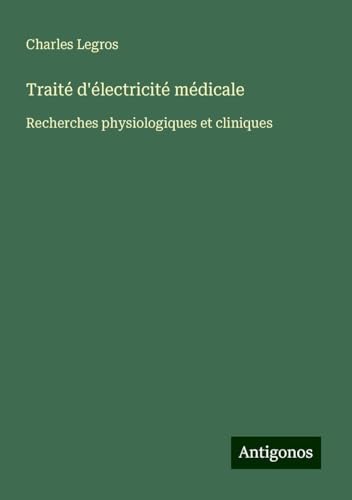Traité d'électricité médicale: Recherches physiologiques et cliniques von Antigonos Verlag