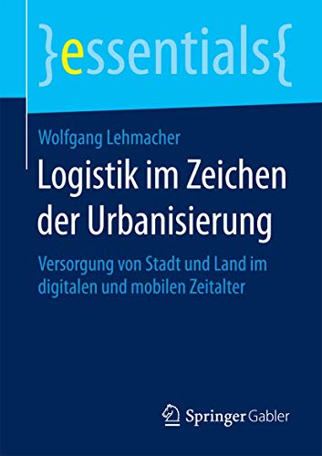 Logistik im Zeichen der Urbanisierung: Versorgung von Stadt und Land im digitalen und mobilen Zeitalter (essentials)
