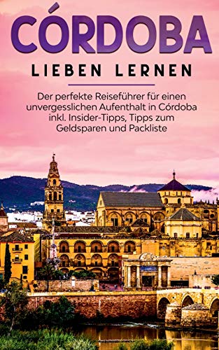 Córdoba lieben lernen: Der perfekte Reiseführer für einen unvergesslichen Aufenthalt in Córdoba inkl. Insider-Tipps, Tipps zum Geldsparen und Packliste