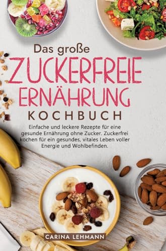 Das große Zuckerfreie Ernährung Kochbuch: Einfache und leckere Rezepte für eine gesunde Ernährung ohne Zucker. Zuckerfrei kochen für ein gesundes, vitales Leben voller Energie und Wohlbefinden. Das große Zuckerfreie Ernährung Kochbuch: Einfache und leckere Rezepte für eine gesunde Ernährung ohne Zucker. Zuckerfrei kochen für ein gesundes, vitales Leben voller Energie und Wohlbefinden. von Kochfanatiker Verlag