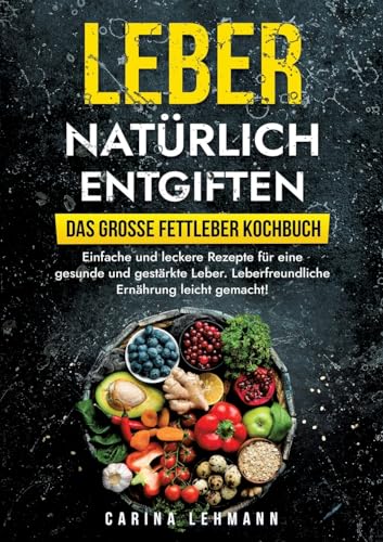 Leber natürlich entgiften – Das große Fettleber Kochbuch: Einfache und leckere Rezepte für eine gesunde und gestärkte Leber. Leberfreundliche Ernährung leicht gemacht!