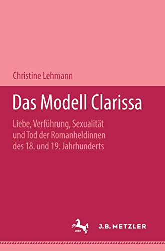 Das Modell Clarissa: Liebe, Verführung, Sexualität und Tod der Romanheldinnen des 18. und 19. Jahrhunderts. Metzler Studienausgabe