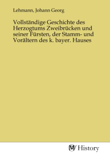 Vollständige Geschichte des Herzogtums Zweibrücken und seiner Fürsten, der Stamm- und Vorältern des k. bayer. Hauses Vollständige Geschichte des Herzogtums Zweibrücken und seiner Fürsten, der Stamm- und Vorältern des k. bayer. Hauses