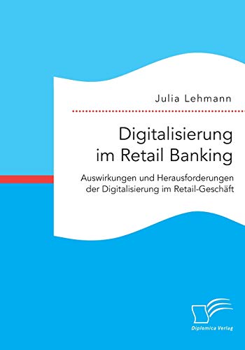 Digitalisierung im Retail Banking: Auswirkungen und Herausforderungen der Digitalisierung im Retail-Geschäft von Diplomica Verlag