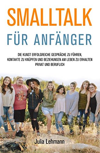 Smalltalk für Anfänger: Die Kunst erfolgreiche Gespräche zu führen, Kontakte zu knüpfen und Beziehungen am Leben zu erhalten privat und beruflich