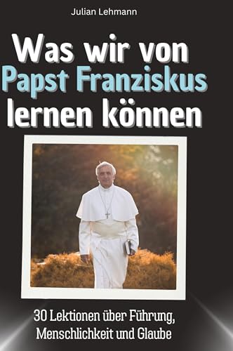 Was wir von Papst Franziskus lernen können: 30 Lektionen über Führung, Menschlichkeit und Glaube von 27Amigos