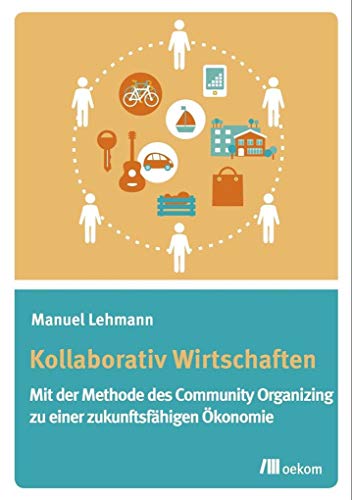 Kollaborativ Wirtschaften: Mit der Methode des Community Organizing zu einer zukunftsfähigen Ökonomie von Oekom