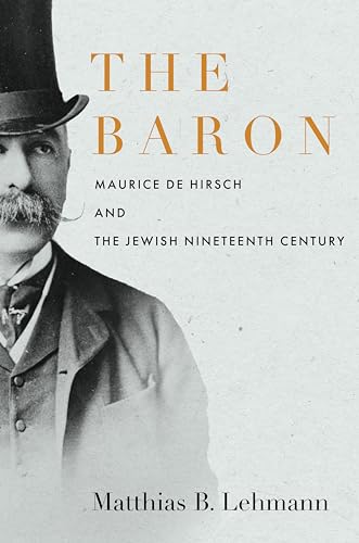 The Baron: Maurice De Hirsch and the Jewish Nineteenth Century (Stanford Studies in Jewish History and Culture)