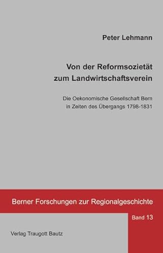 Von der Reformsozietät zum Landwirtschaftsverein: Die Oekonomische Gesellschaft Bern in Zeiten des Übergangs 1798-1831 (Berner Forschungen zur Regionalgeschichte)