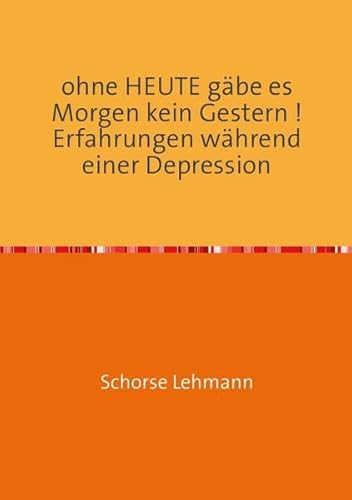 ohne Heute gäbe es Morgen kein Gestern ! Erfahrungen während einer Depression ohne Heute gäbe es Morgen kein Gestern ! Erfahrungen während einer Depression