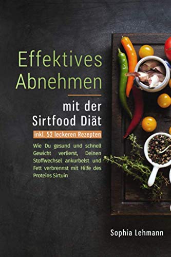 Effektives Abnehmen mit der Sirtfood Diät: Wie Du gesund und schnell Gewicht verlierst, Deinen Stoffwechsel ankurbelst und Fett verbrennst mit Hilfe des Proteins Sirtuin - inkl. 52 leckeren Rezepten