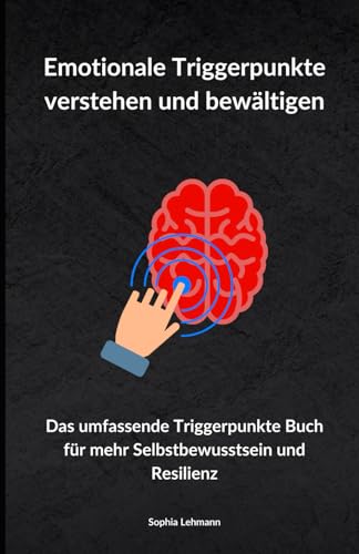 Emotionale Triggerpunkte verstehen und bewältigen: Das umfassende Triggerpunkte Buch für mehr Selbstbewusstsein und Resilienz