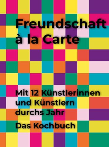 Freundschaft à la Carte: Mit 12 Künstlerinnen und Künstlern durchs Jahr. Das Kochbuch