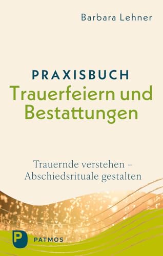 Praxisbuch Trauerfeiern und Bestattungen: Trauernde verstehen - Abschiedsrituale gestalten von Patmos Verlag