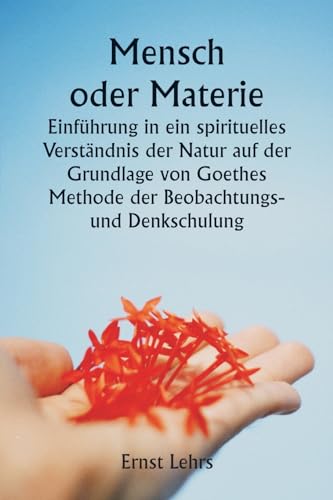 Mensch oder Materie Einführung in ein spirituelles Verständnis der Natur auf der Grundlage von Goethes Methode der Beobachtungs- und Denkschulung Mensch oder Materie Einführung in ein spirituelles Verständnis der Natur auf der Grundlage von Goethes Methode der Beobachtungs- und Denkschulung