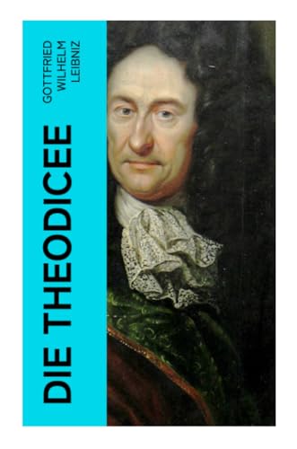 Die Theodicee: Abhandlungen über die Theodizee von der Güte Gottes, der Freiheit des Menschen und dem Ursprung des Bösen Die Theodicee: Abhandlungen über die Theodizee von der Güte Gottes, der Freiheit des Menschen und dem Ursprung des Bösen