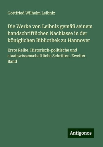 Die Werke von Leibniz gemäß seinem handschriftlichen Nachlasse in der königlichen Bibliothek zu Hannover: Erste Reihe. Historisch-politische und staatswissenschaftliche Schriften. Zweiter Band Die Werke von Leibniz gemäß seinem handschriftlichen Nachlasse in der königlichen Bibliothek zu Hannover: Erste Reihe. Historisch-politische und staatswissenschaftliche Schriften. Zweiter Band von Antigonos Verlag