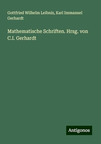 Mathematische Schriften. Hrsg. von C.I. Gerhardt Mathematische Schriften. Hrsg. von C.I. Gerhardt von Antigonos Verlag