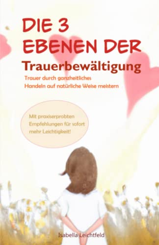 Die 3 Ebenen der Trauerbewältigung - Trauer durch ganzheitliches Handeln auf natürliche Weise meistern: Mit praxiserprobten Empfehlungen für sofort mehr Leichtigkeit - Trauerbewältigung für Erwachsene Die 3 Ebenen der Trauerbewältigung - Trauer durch ganzheitliches Handeln auf natürliche Weise meistern: Mit praxiserprobten Empfehlungen für sofort mehr Leichtigkeit - Trauerbewältigung für Erwachsene