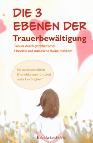 Die 3 Ebenen der Trauerbewältigung - Trauer durch ganzheitliches Handeln auf natürliche Weise meistern: Mit praxiserprobten Empfehlungen für sofort mehr Leichtigkeit - Trauerbewältigung für Erwachsene von Independently published