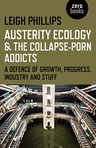 Austerity Ecology & the Collapse-Porn Addicts: A Defence of Growth, Progress, Industry and Stuff von Zero Books