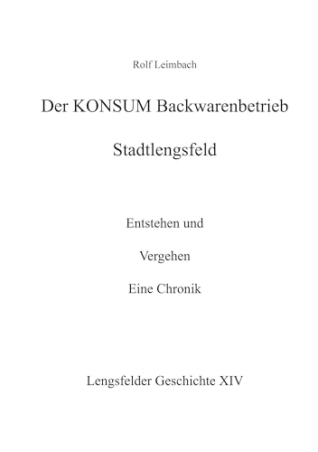 Der Konsum Backwarenbetrieb Stadtlengsfeld: Entstehen und Vergehen Eine Chronik (Stadtlengsfelder Geschichte)